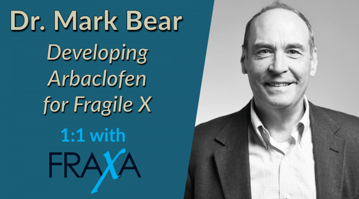 Developing Arbaclofen for Fragile X – Dr. Mark Bear 1:1 with FRAXA Developing Arbaclofen for Fragile X – Dr. Mark Bear 1:1 with FRAXA